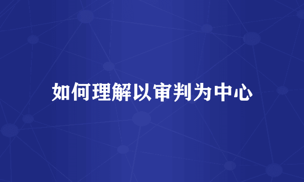 如何理解以审判为中心