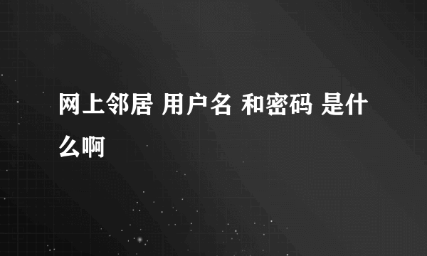 网上邻居 用户名 和密码 是什么啊