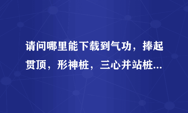 请问哪里能下载到气功，捧起贯顶，形神桩，三心并站桩MP3口令词，急需，请各位帮忙！！谢谢！