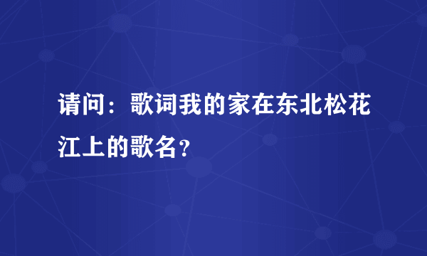 请问：歌词我的家在东北松花江上的歌名？