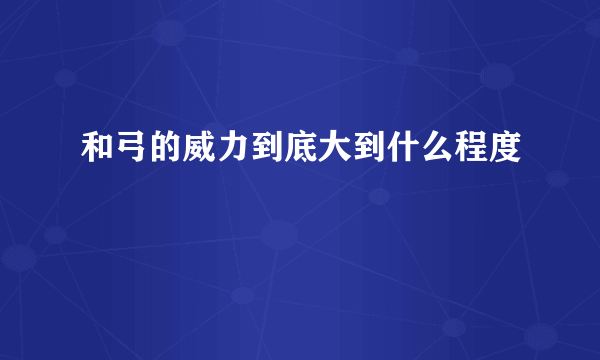 和弓的威力到底大到什么程度