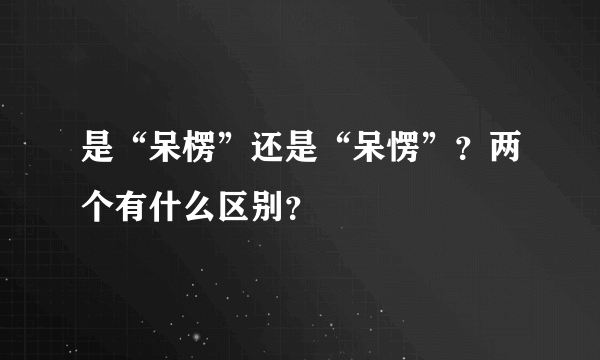 是“呆楞”还是“呆愣”？两个有什么区别？