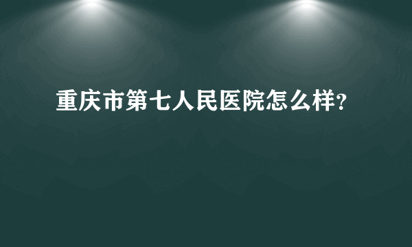 重庆市第七人民医院怎么样？