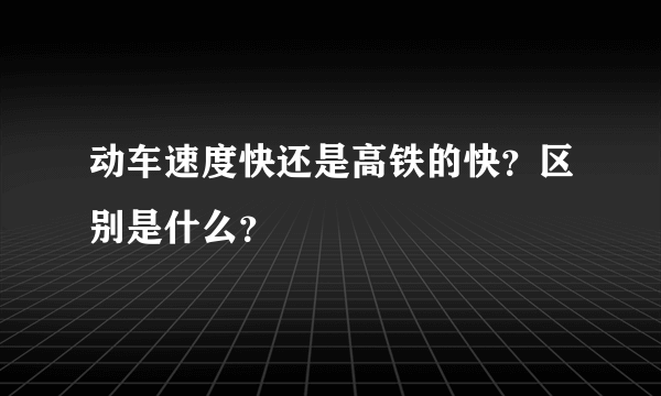 动车速度快还是高铁的快？区别是什么？