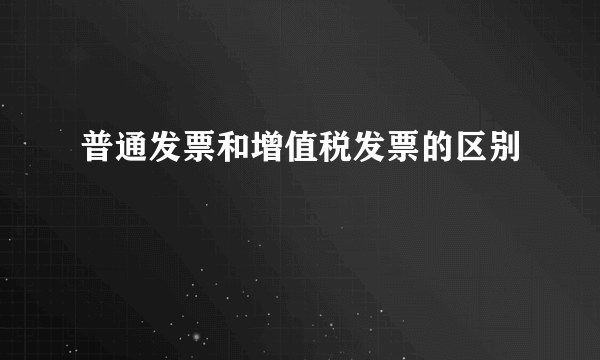 普通发票和增值税发票的区别