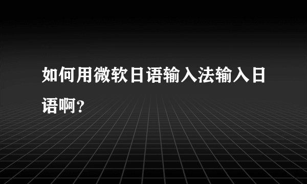 如何用微软日语输入法输入日语啊？