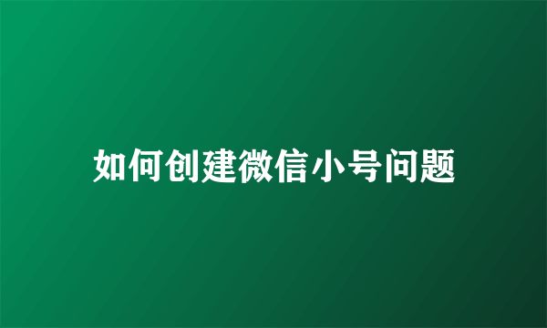 如何创建微信小号问题