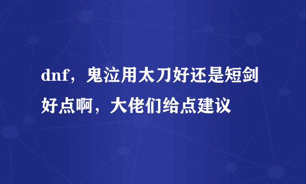 dnf，鬼泣用太刀好还是短剑好点啊，大佬们给点建议