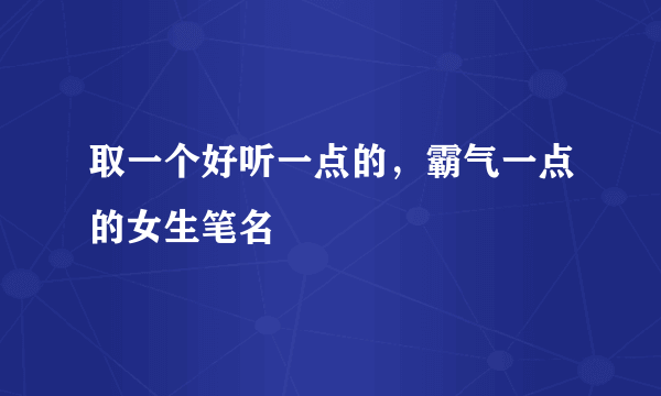 取一个好听一点的，霸气一点的女生笔名