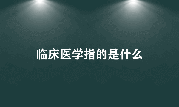 临床医学指的是什么