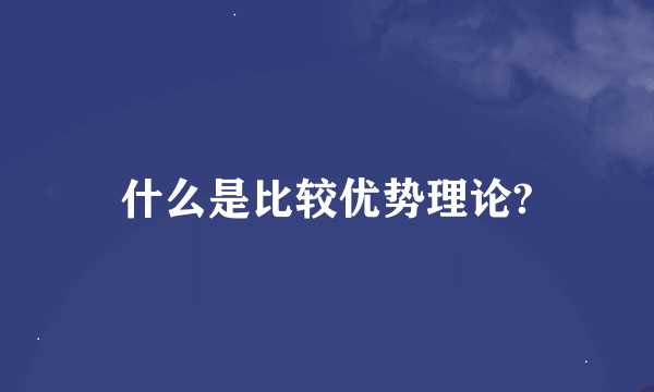 什么是比较优势理论?