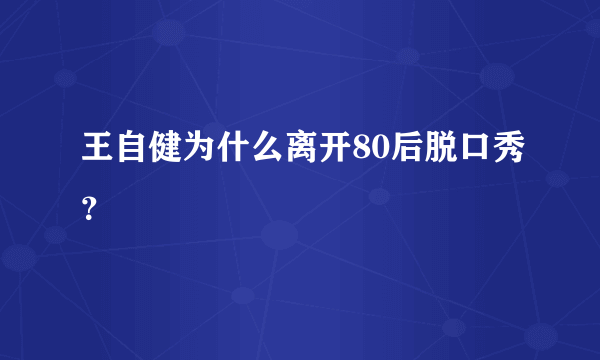 王自健为什么离开80后脱口秀？