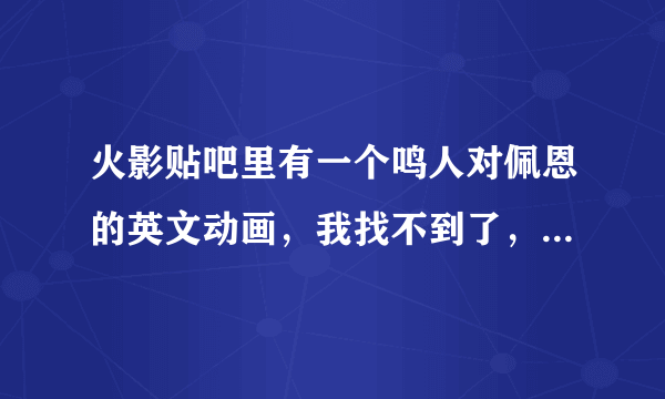 火影贴吧里有一个鸣人对佩恩的英文动画，我找不到了，谁帮帮忙