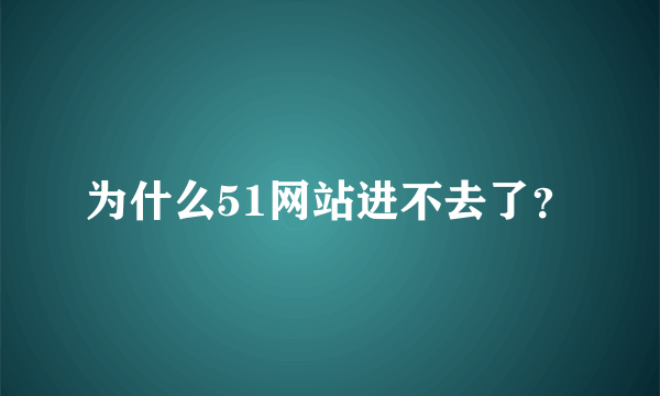 为什么51网站进不去了？