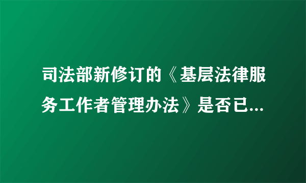 司法部新修订的《基层法律服务工作者管理办法》是否已颁布实施。