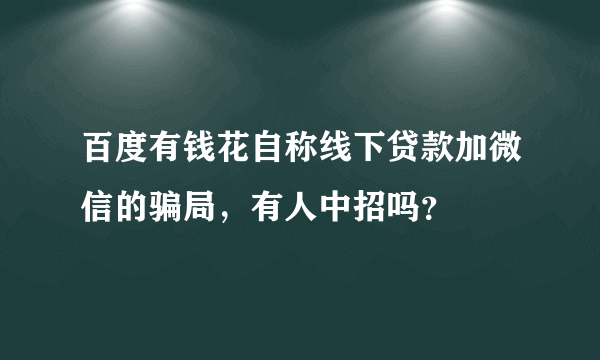 百度有钱花自称线下贷款加微信的骗局，有人中招吗？