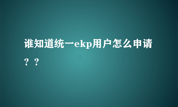 谁知道统一ekp用户怎么申请？？