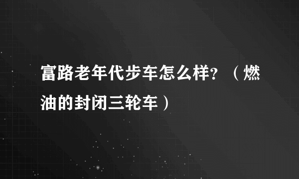 富路老年代步车怎么样？（燃油的封闭三轮车）