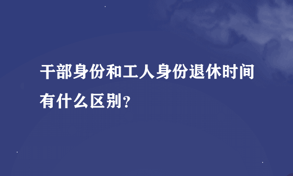 干部身份和工人身份退休时间有什么区别？