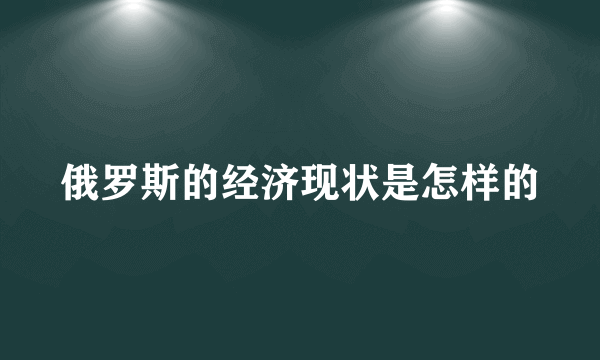 俄罗斯的经济现状是怎样的