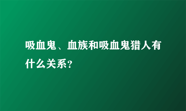 吸血鬼、血族和吸血鬼猎人有什么关系？