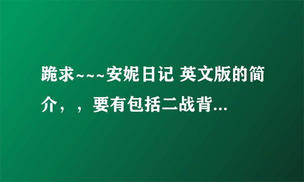 跪求~~~安妮日记 英文版的简介，，要有包括二战背景和安妮本人的故事。。（PS,不是只介绍那本书的。。）