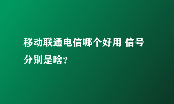 移动联通电信哪个好用 信号分别是啥？