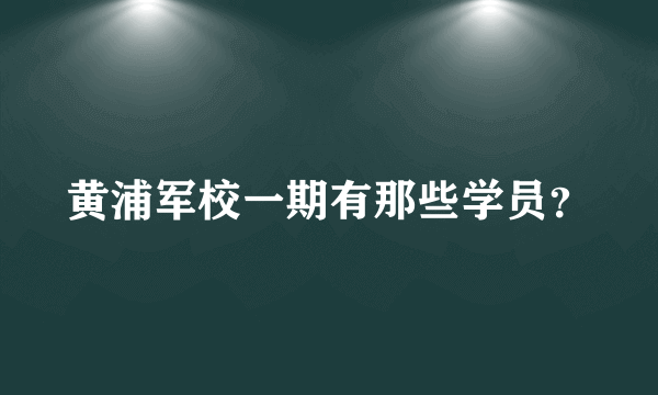 黄浦军校一期有那些学员？