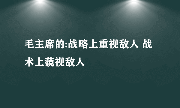 毛主席的:战略上重视敌人 战术上藐视敌人