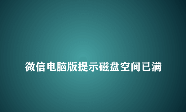 
微信电脑版提示磁盘空间已满

