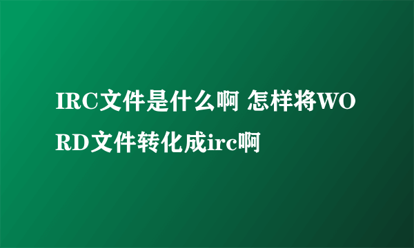 IRC文件是什么啊 怎样将WORD文件转化成irc啊