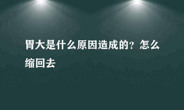 胃大是什么原因造成的？怎么缩回去