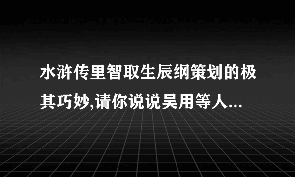 水浒传里智取生辰纲策划的极其巧妙,请你说说吴用等人是怎样一步步智取生辰纲