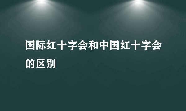 国际红十字会和中国红十字会的区别