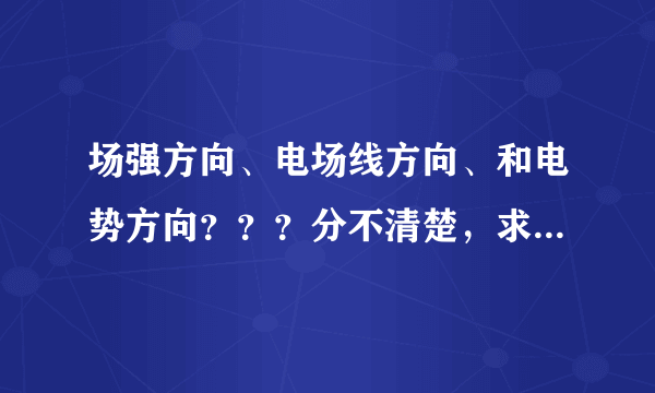 场强方向、电场线方向、和电势方向？？？分不清楚，求大神告解