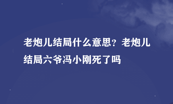 老炮儿结局什么意思？老炮儿结局六爷冯小刚死了吗