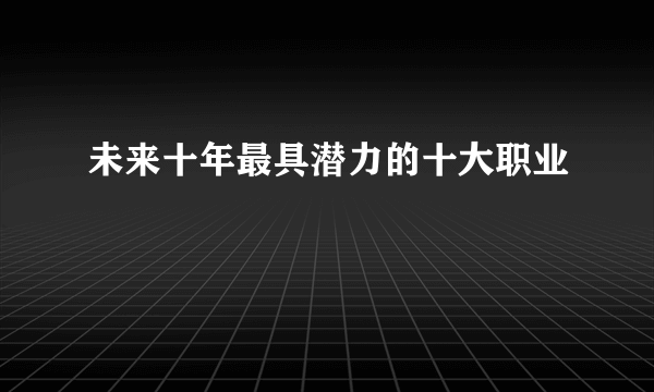 未来十年最具潜力的十大职业