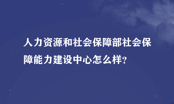 人力资源和社会保障部社会保障能力建设中心怎么样？