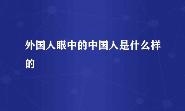 外国人眼中的中国人是什么样的