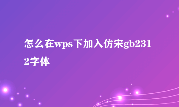 怎么在wps下加入仿宋gb2312字体