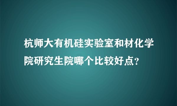 杭师大有机硅实验室和材化学院研究生院哪个比较好点？