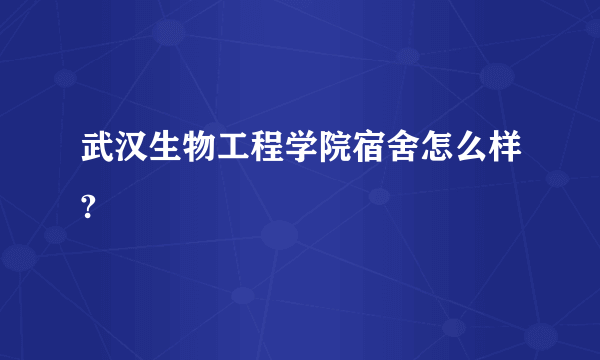 武汉生物工程学院宿舍怎么样?