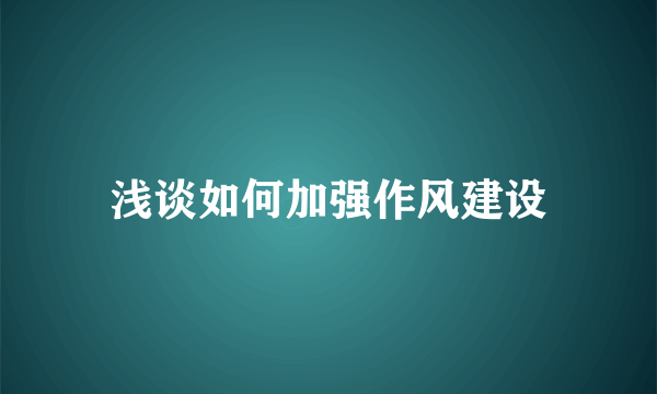 浅谈如何加强作风建设