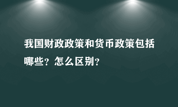 我国财政政策和货币政策包括哪些？怎么区别？