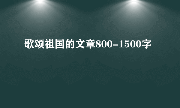 歌颂祖国的文章800-1500字