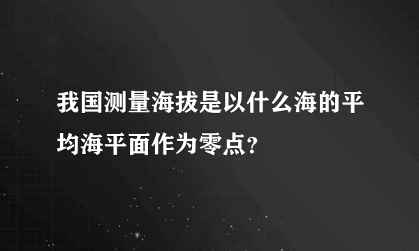 我国测量海拔是以什么海的平均海平面作为零点？