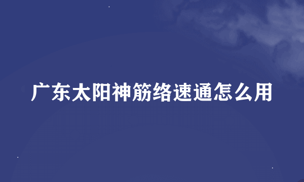 广东太阳神筋络速通怎么用