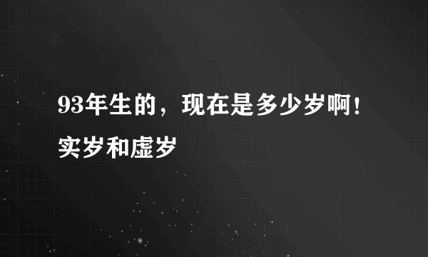 93年生的，现在是多少岁啊！实岁和虚岁