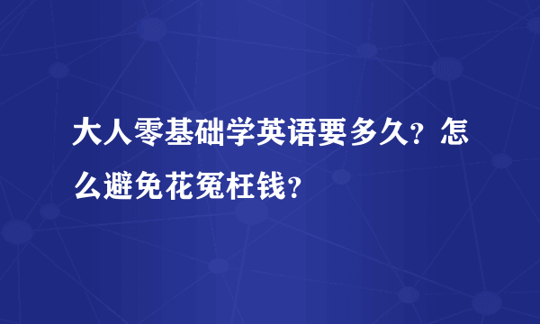 大人零基础学英语要多久？怎么避免花冤枉钱？