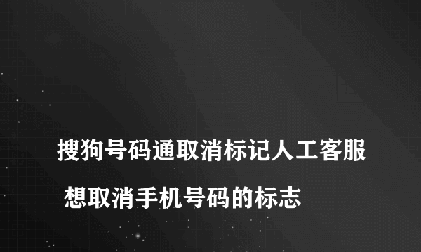 
搜狗号码通取消标记人工客服 想取消手机号码的标志

